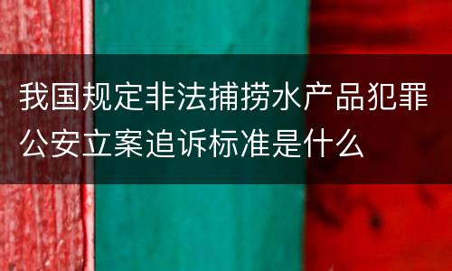 我国规定非法捕捞水产品犯罪公安立案追诉标准是什么