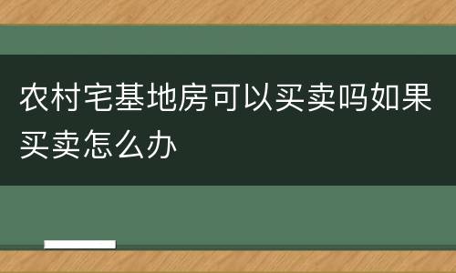 农村宅基地房可以买卖吗如果买卖怎么办