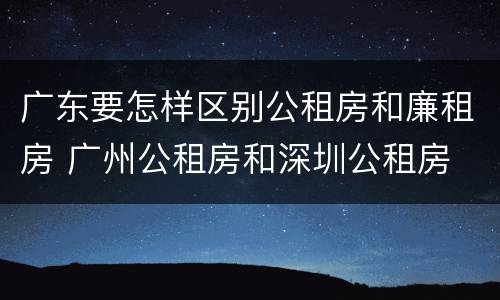 广东要怎样区别公租房和廉租房 广州公租房和深圳公租房