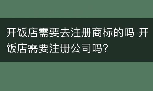 开饭店需要去注册商标的吗 开饭店需要注册公司吗?