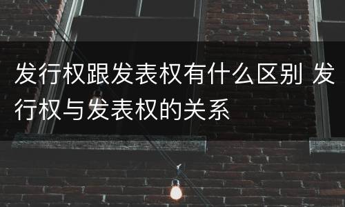发行权跟发表权有什么区别 发行权与发表权的关系