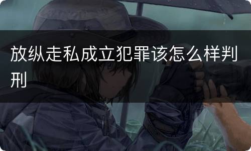 放纵走私成立犯罪该怎么样判刑