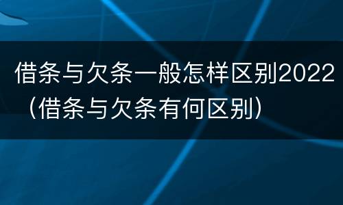 借条与欠条一般怎样区别2022（借条与欠条有何区别）