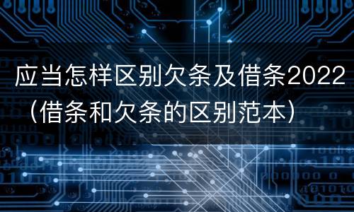 应当怎样区别欠条及借条2022（借条和欠条的区别范本）