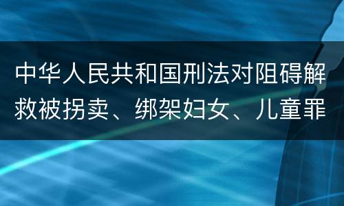 中华人民共和国刑法对阻碍解救被拐卖、绑架妇女、儿童罪的立案标准