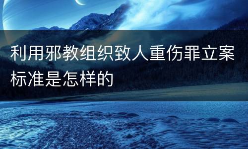 利用邪教组织致人重伤罪立案标准是怎样的