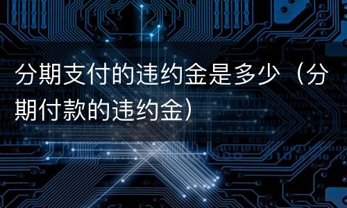 分期支付的违约金是多少（分期付款的违约金）