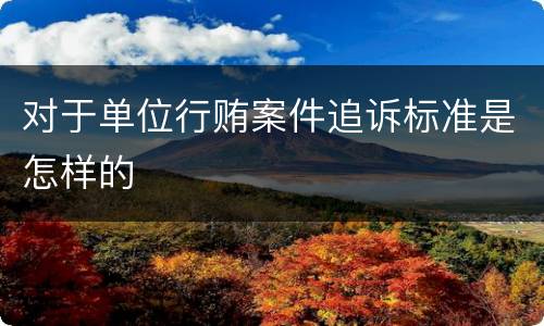 对于单位行贿案件追诉标准是怎样的