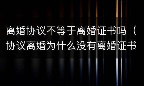 离婚协议不等于离婚证书吗（协议离婚为什么没有离婚证书）