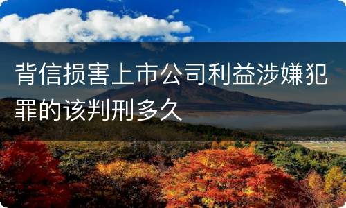 背信损害上市公司利益涉嫌犯罪的该判刑多久