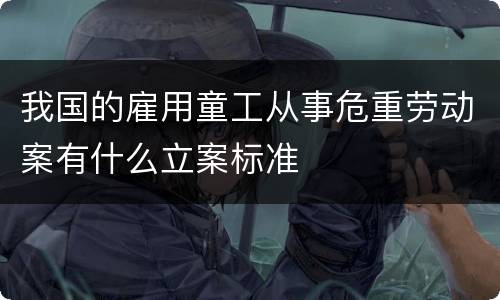 我国的雇用童工从事危重劳动案有什么立案标准