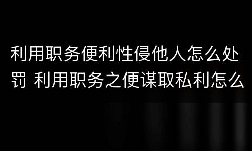 利用职务便利性侵他人怎么处罚 利用职务之便谋取私利怎么处罚