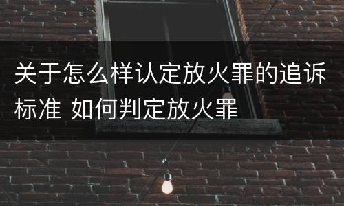 关于怎么样认定放火罪的追诉标准 如何判定放火罪