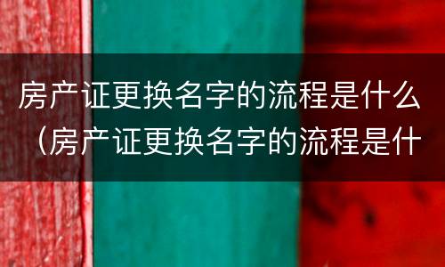 房产证更换名字的流程是什么（房产证更换名字的流程是什么意思）