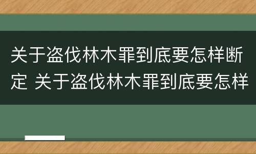 关于盗伐林木罪到底要怎样断定 关于盗伐林木罪到底要怎样断定罪名