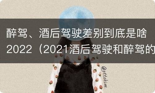醉驾、酒后驾驶差别到底是啥2022（2021酒后驾驶和醉驾的区别）