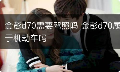 金彭d70需要驾照吗 金彭d70属于机动车吗