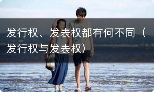 发行权、发表权都有何不同（发行权与发表权）
