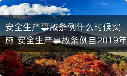安全生产事故条例什么时候实施 安全生产事故条例自2019年几月几日实施