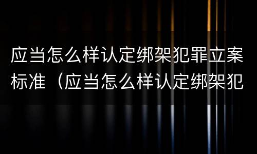 应当怎么样认定绑架犯罪立案标准（应当怎么样认定绑架犯罪立案标准呢）