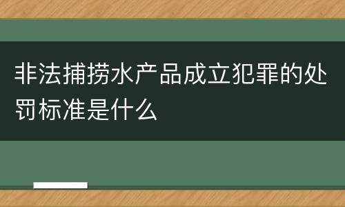 非法捕捞水产品成立犯罪的处罚标准是什么