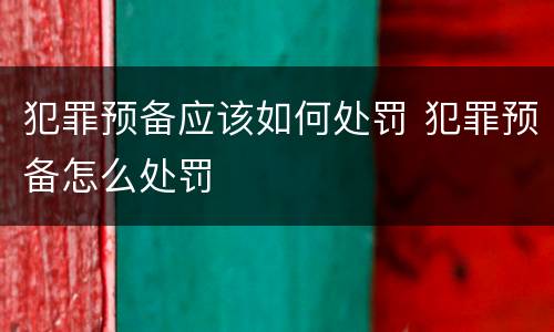 犯罪预备应该如何处罚 犯罪预备怎么处罚
