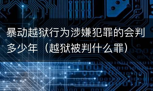 暴动越狱行为涉嫌犯罪的会判多少年（越狱被判什么罪）