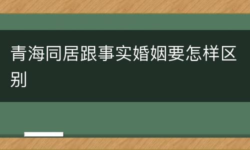 青海同居跟事实婚姻要怎样区别
