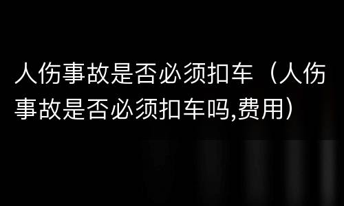 人伤事故是否必须扣车（人伤事故是否必须扣车吗,费用）