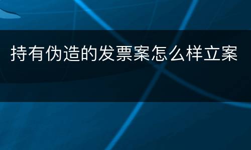 持有伪造的发票案怎么样立案