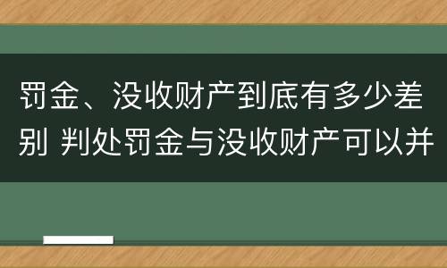 罚金、没收财产到底有多少差别 判处罚金与没收财产可以并罚吗