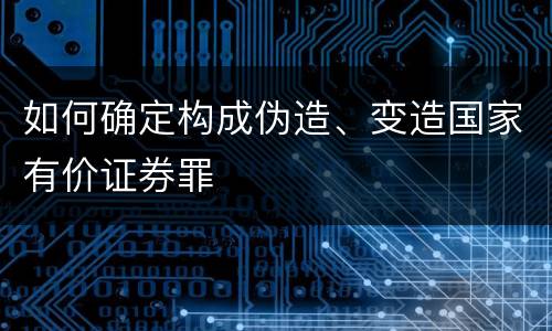 如何确定构成伪造、变造国家有价证券罪