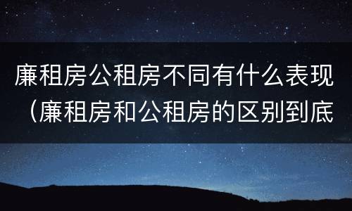 廉租房公租房不同有什么表现（廉租房和公租房的区别到底是什么）