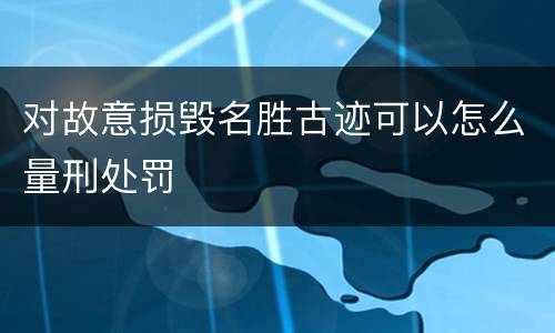 对故意损毁名胜古迹可以怎么量刑处罚