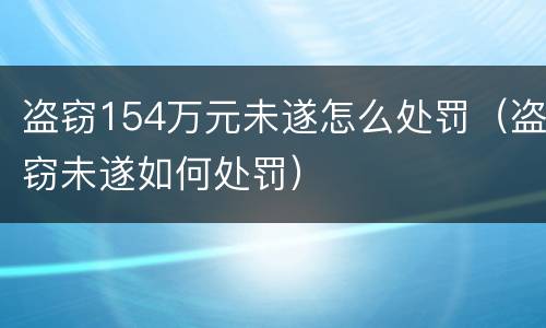 盗窃154万元未遂怎么处罚（盗窃未遂如何处罚）