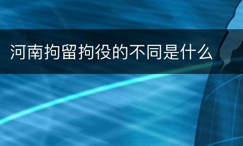 河南拘留拘役的不同是什么