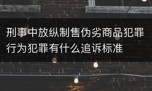刑事中放纵制售伪劣商品犯罪行为犯罪有什么追诉标准
