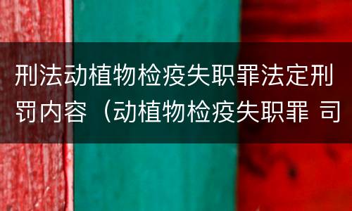 刑法动植物检疫失职罪法定刑罚内容（动植物检疫失职罪 司法解释）