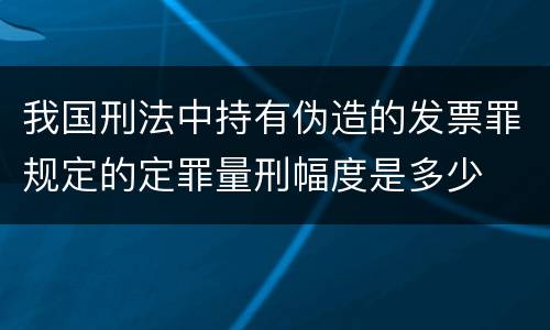 我国刑法中持有伪造的发票罪规定的定罪量刑幅度是多少