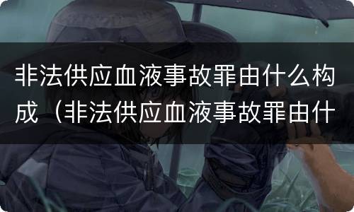 非法供应血液事故罪由什么构成（非法供应血液事故罪由什么构成处罚）
