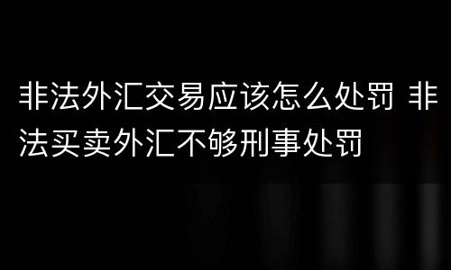 非法外汇交易应该怎么处罚 非法买卖外汇不够刑事处罚