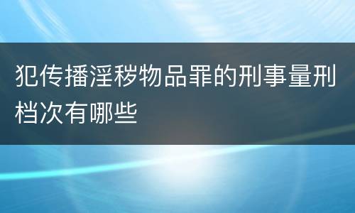 犯传播淫秽物品罪的刑事量刑档次有哪些