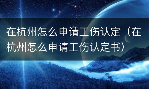 在杭州怎么申请工伤认定（在杭州怎么申请工伤认定书）