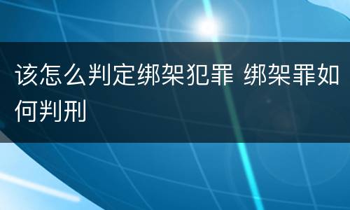 该怎么判定绑架犯罪 绑架罪如何判刑