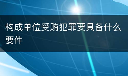 构成单位受贿犯罪要具备什么要件