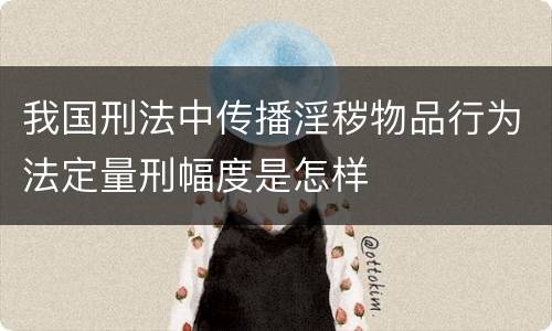 我国刑法中传播淫秽物品行为法定量刑幅度是怎样