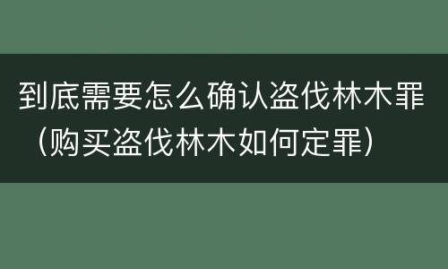 到底需要怎么确认盗伐林木罪（购买盗伐林木如何定罪）