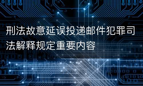 刑法故意延误投递邮件犯罪司法解释规定重要内容