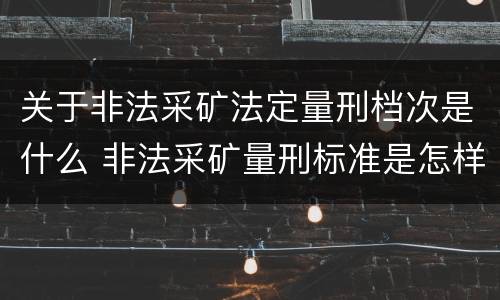 关于非法采矿法定量刑档次是什么 非法采矿量刑标准是怎样