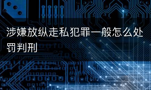 涉嫌放纵走私犯罪一般怎么处罚判刑